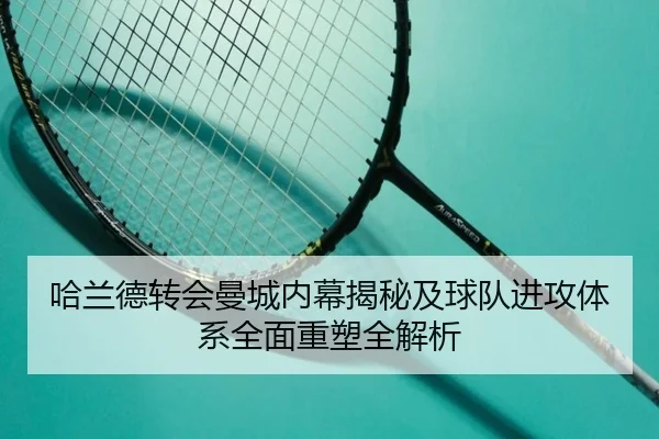 哈兰德转会曼城内幕揭秘及球队进攻体系全面重塑全解析